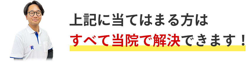 上記に当てはまる方はすべて当院で解決できます！